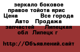 зеркало боковое правое тойота ярис › Цена ­ 5 000 - Все города Авто » Продажа запчастей   . Липецкая обл.,Липецк г.